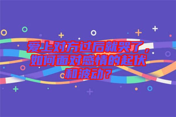 愛上對(duì)方過后就哭了，如何面對(duì)感情的起伏和波動(dòng)？