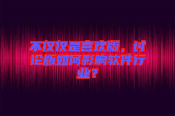 不僅僅是喜歡版，討論版如何影響軟件行業(yè)？