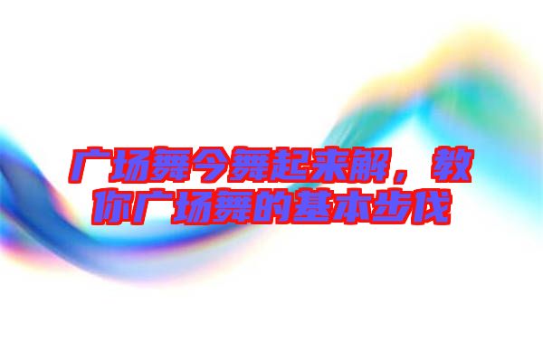廣場舞今舞起來解，教你廣場舞的基本步伐
