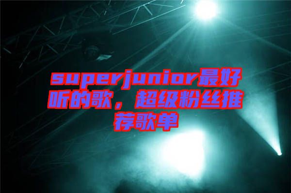 superjunior最好聽(tīng)的歌，超級(jí)粉絲推薦歌單