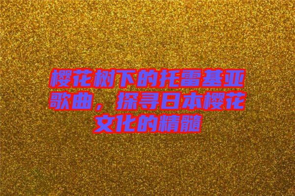 櫻花樹下的托雷基亞歌曲，探尋日本櫻花文化的精髓