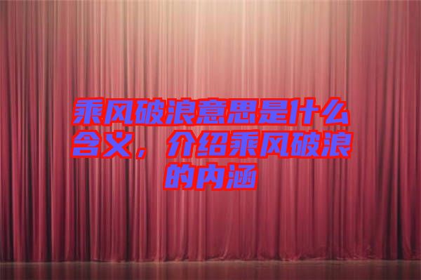乘風(fēng)破浪意思是什么含義，介紹乘風(fēng)破浪的內(nèi)涵