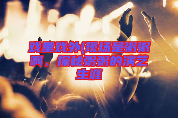 戲里戲外(現(xiàn)場是粥粥啊，探秘粥粥的演藝生涯