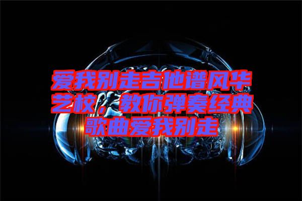 愛(ài)我別走吉他譜風(fēng)華藝校，教你彈奏經(jīng)典歌曲愛(ài)我別走