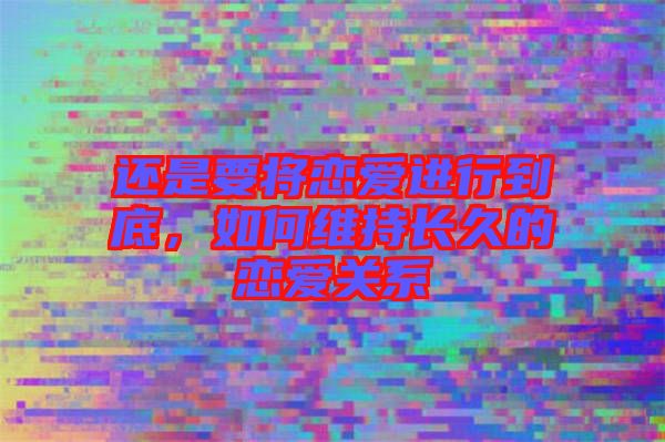 還是要將戀愛進(jìn)行到底，如何維持長久的戀愛關(guān)系