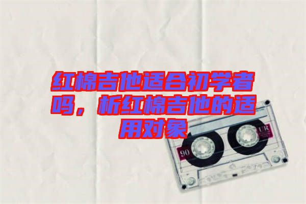 紅棉吉他適合初學(xué)者嗎，析紅棉吉他的適用對象