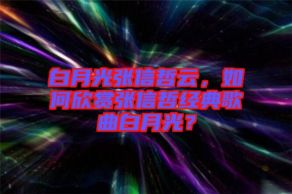 白月光張信哲云，如何欣賞張信哲經(jīng)典歌曲白月光？