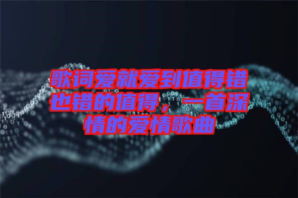 歌詞愛(ài)就愛(ài)到值得錯(cuò)也錯(cuò)的值得，一首深情的愛(ài)情歌曲