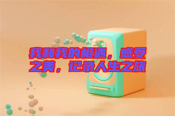我和我的相遇，感受之美，記錄人生之旅