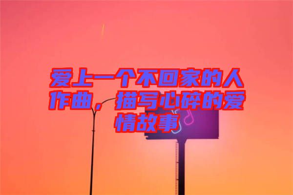 愛上一個(gè)不回家的人作曲，描寫心碎的愛情故事