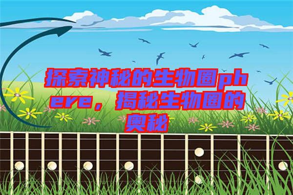 探索神秘的生物圈phere，揭秘生物圈的奧秘