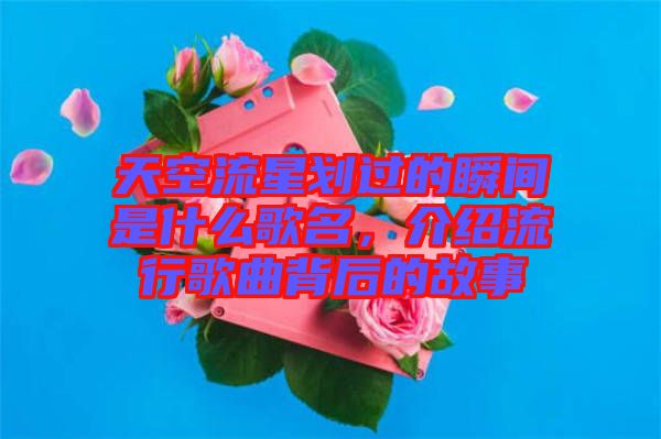 天空流星劃過的瞬間是什么歌名，介紹流行歌曲背后的故事