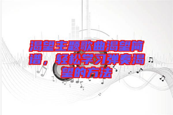 渴望主題歌曲渴望簡(jiǎn)譜，輕松學(xué)習(xí)彈奏渴望的方法