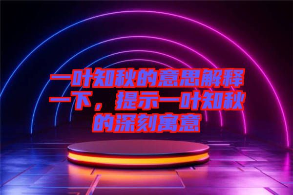 一葉知秋的意思解釋一下，提示一葉知秋的深刻寓意