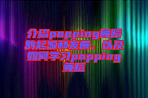 介紹popping舞蹈的起源和發(fā)展，以及如何學(xué)習(xí)popping舞蹈