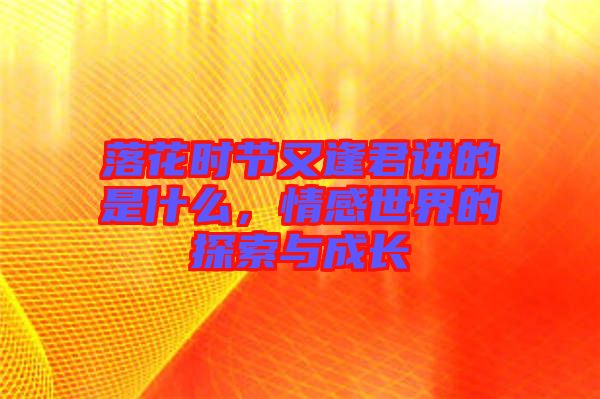 落花時(shí)節(jié)又逢君講的是什么，情感世界的探索與成長