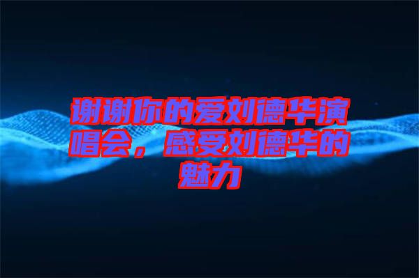 謝謝你的愛劉德華演唱會(huì)，感受劉德華的魅力