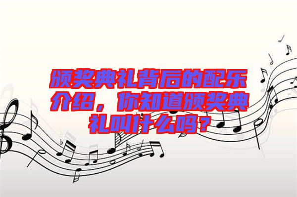 頒獎(jiǎng)典禮背后的配樂(lè)介紹，你知道頒獎(jiǎng)典禮叫什么嗎？