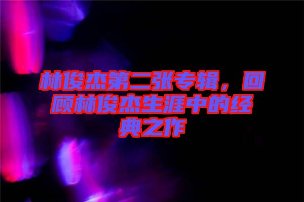 林俊杰第二張專輯，回顧林俊杰生涯中的經(jīng)典之作