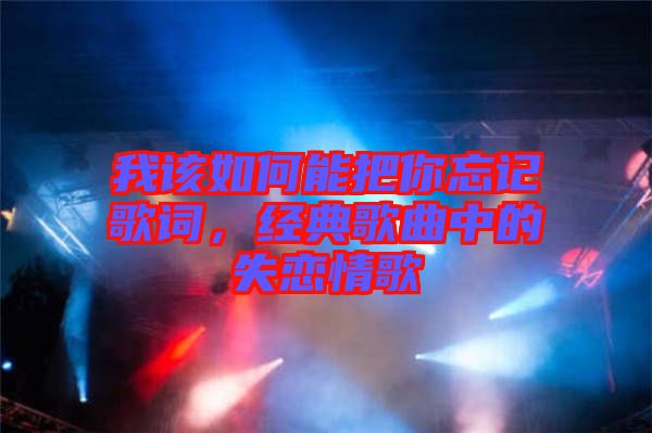 我該如何能把你忘記歌詞，經(jīng)典歌曲中的失戀情歌