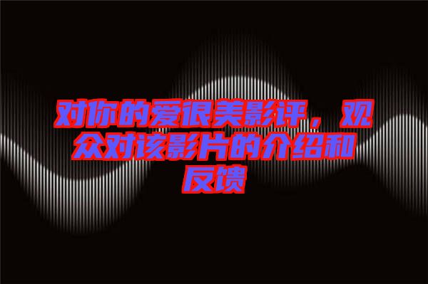 對(duì)你的愛很美影評(píng)，觀眾對(duì)該影片的介紹和反饋