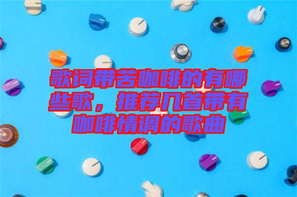 歌詞帶苦咖啡的有哪些歌，推薦幾首帶有咖啡情調(diào)的歌曲