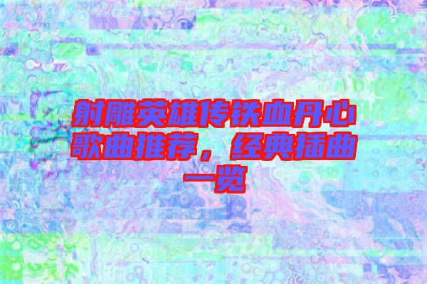 射雕英雄傳鐵血丹心歌曲推薦，經(jīng)典插曲一覽