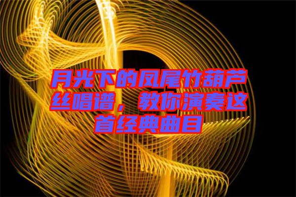 月光下的鳳尾竹葫蘆絲唱譜，教你演奏這首經(jīng)典曲目