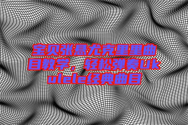 寶貝張懸尤克里里曲目教學(xué)，輕松彈奏Ukulele經(jīng)典曲目