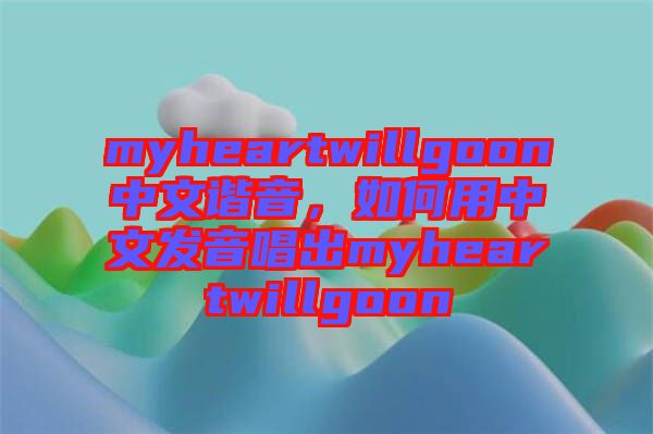 myheartwillgoon中文諧音，如何用中文發(fā)音唱出myheartwillgoon