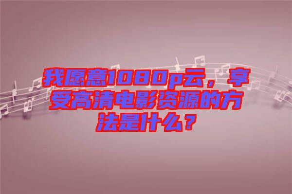 我愿意1080p云，享受高清電影資源的方法是什么？