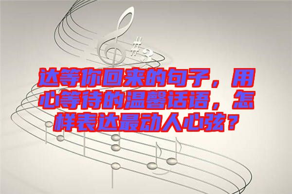 達(dá)等你回來(lái)的句子，用心等待的溫馨話語(yǔ)，怎樣表達(dá)最動(dòng)人心弦？