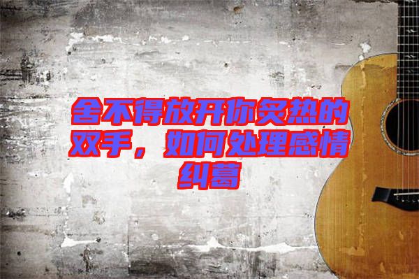 舍不得放開你炙熱的雙手，如何處理感情糾葛