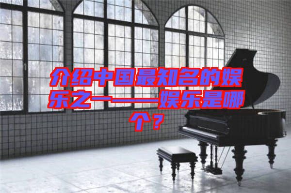 介紹中國最知名的娛樂之一——娛樂是哪個(gè)？