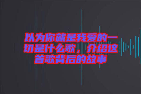 以為你就是我愛的一切是什么歌，介紹這首歌背后的故事