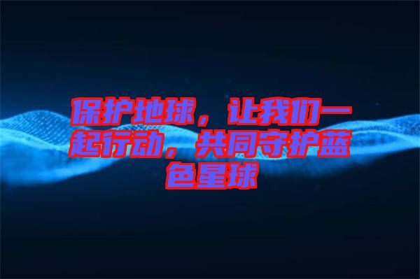 保護地球，讓我們一起行動，共同守護藍色星球