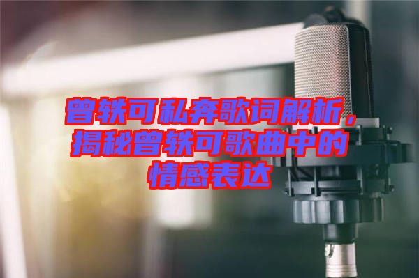 曾軼可私奔歌詞解析，揭秘曾軼可歌曲中的情感表達