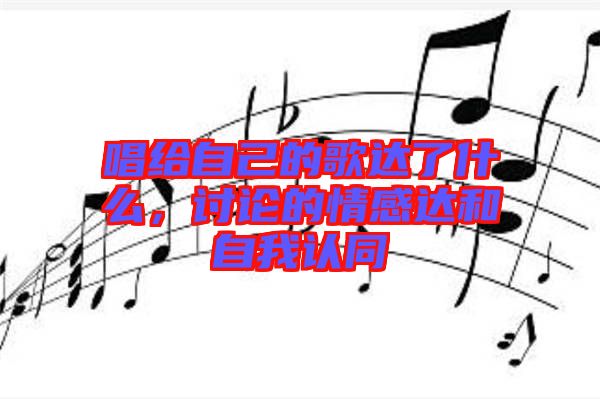 唱給自己的歌達(dá)了什么，討論的情感達(dá)和自我認(rèn)同