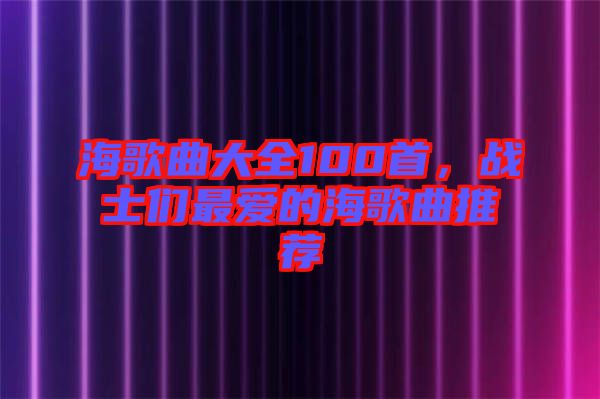 海歌曲大全100首，戰(zhàn)士們最愛的海歌曲推薦