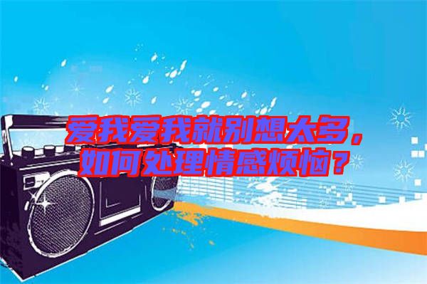愛我愛我就別想太多，如何處理情感煩惱？