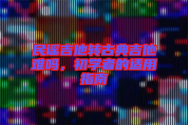 民謠吉他轉(zhuǎn)古典吉他難嗎，初學(xué)者的適用指南