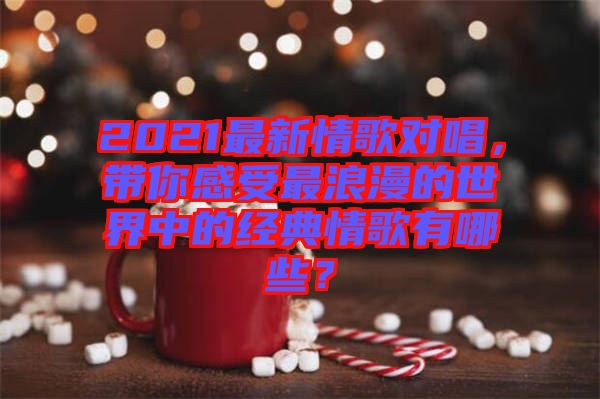 2021最新情歌對唱，帶你感受最浪漫的世界中的經(jīng)典情歌有哪些？