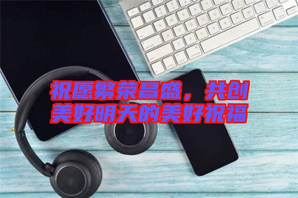 祝愿繁榮昌盛，共創(chuàng)美好明天的美好祝福