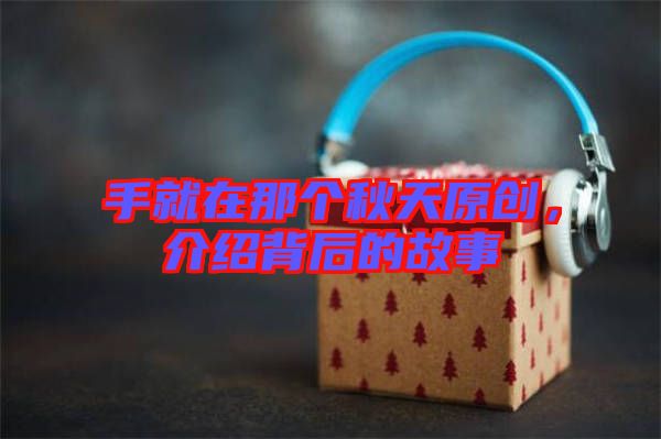 手就在那個(gè)秋天原創(chuàng)，介紹背后的故事