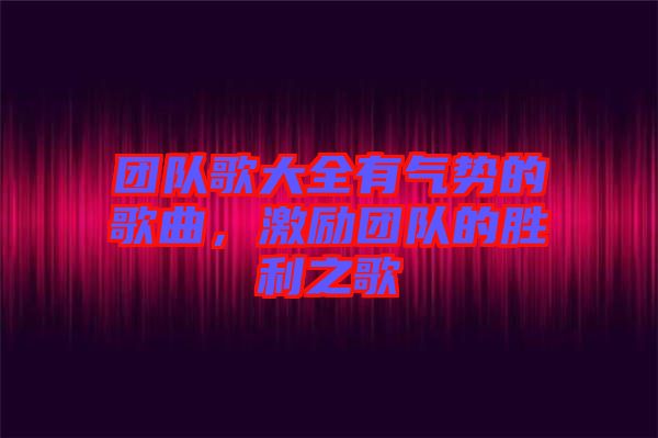 團(tuán)隊(duì)歌大全有氣勢(shì)的歌曲，激勵(lì)團(tuán)隊(duì)的勝利之歌
