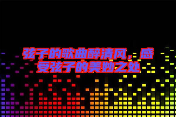 弦子的歌曲醉清風(fēng)，感受弦子的美妙之處