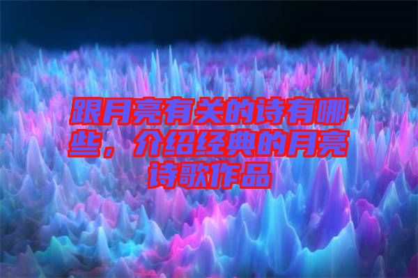 跟月亮有關(guān)的詩有哪些，介紹經(jīng)典的月亮詩歌作品