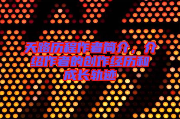 天路歷程作者簡介，介紹作者的創(chuàng)作經(jīng)歷和成長軌跡