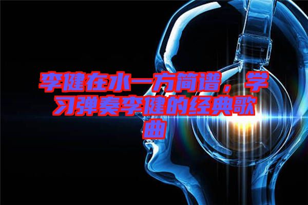 李健在水一方簡(jiǎn)譜，學(xué)習(xí)彈奏李健的經(jīng)典歌曲