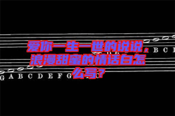愛你一生一世的說說，浪漫甜蜜的情話白怎么寫？